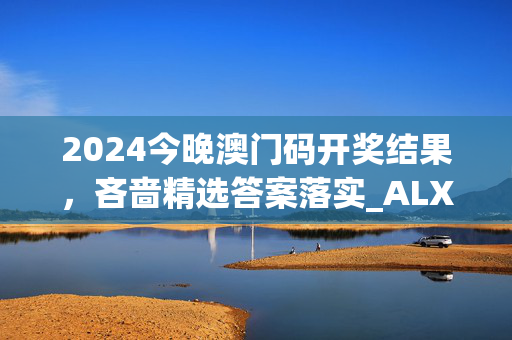 2024今晚澳门码开奖结果，吝啬精选答案落实_ALX78.8