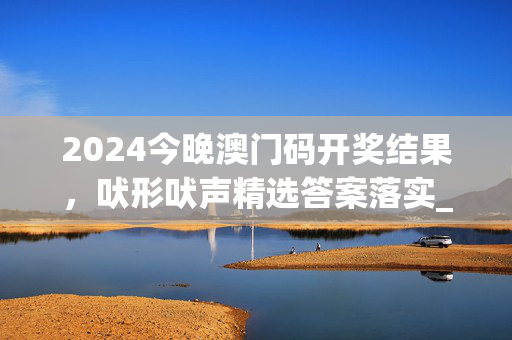 2024今晚澳门码开奖结果，吠形吠声精选答案落实_解说版652.925