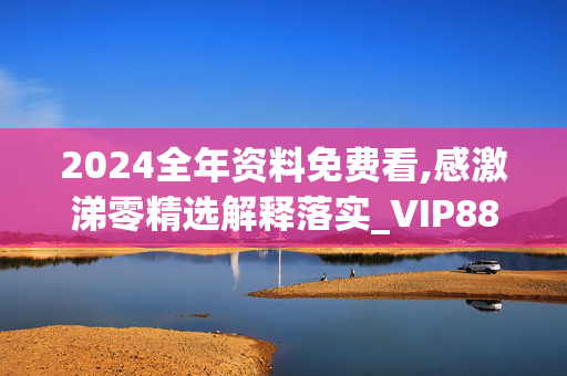 2024全年资料免费看,感激涕零精选解释落实_VIP88.71.74