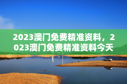 2023澳门免费精准资料，2023澳门免费精准资料今天