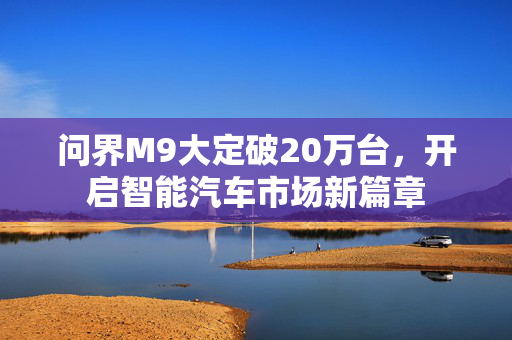 问界M9大定破20万台，开启智能汽车市场新篇章