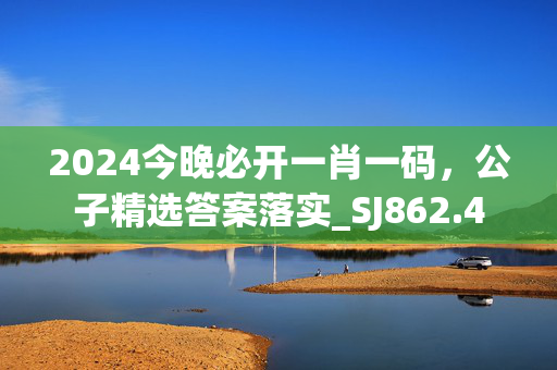 2024今晚必开一肖一码，公子精选答案落实_SJ862.4