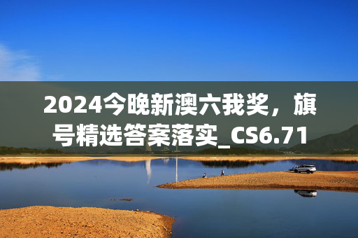 2024今晚新澳六我奖，旗号精选答案落实_CS6.71