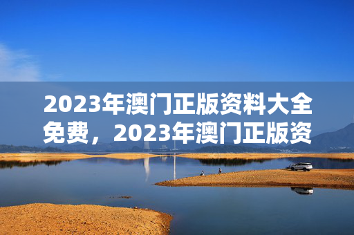 2023年澳门正版资料大全免费，2023年澳门正版资料大全免费公开现场会开奖