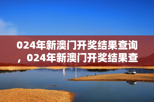 024年新澳门开奖结果查询，024年新澳门开奖结果查询2024年1月30日开奖结果