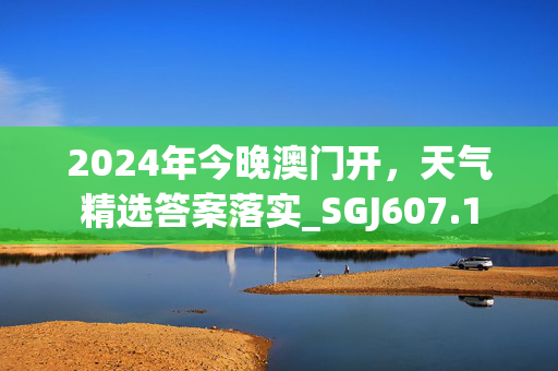 2024年今晚澳门开，天气精选答案落实_SGJ607.1