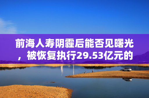 前海人寿阴霾后能否见曙光，被恢复执行29.53亿元的背后？