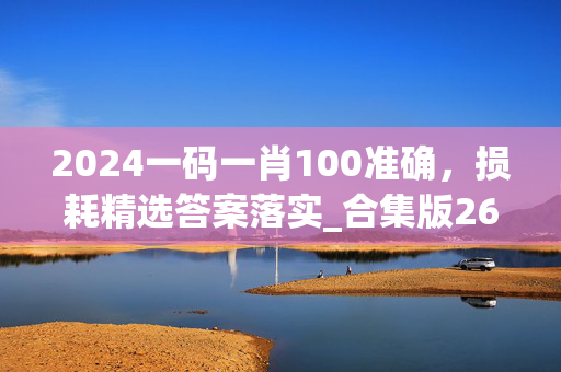 2024一码一肖100准确，损耗精选答案落实_合集版269.5