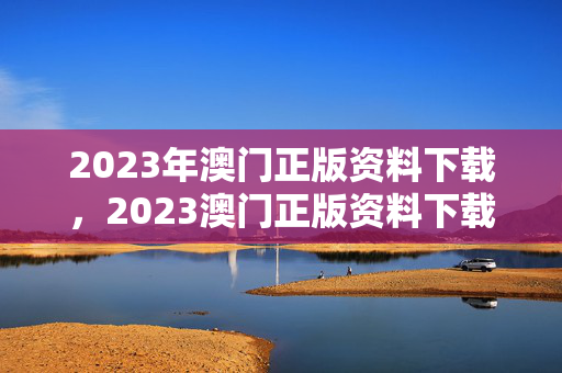 2023年澳门正版资料下载，2023澳门正版资料下载平台