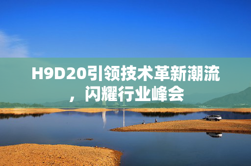 H9D20引领技术革新潮流，闪耀行业峰会