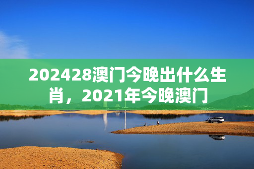 202428澳门今晚出什么生肖，2021年今晚澳门