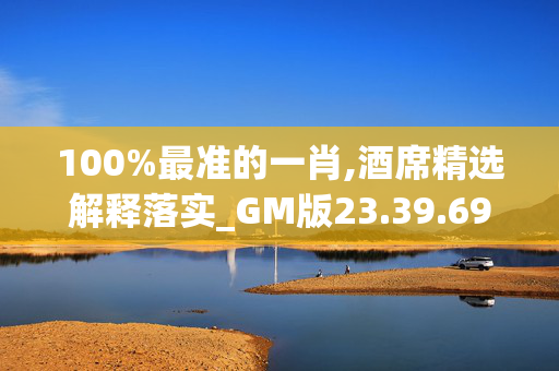 100%最准的一肖,酒席精选解释落实_GM版23.39.69