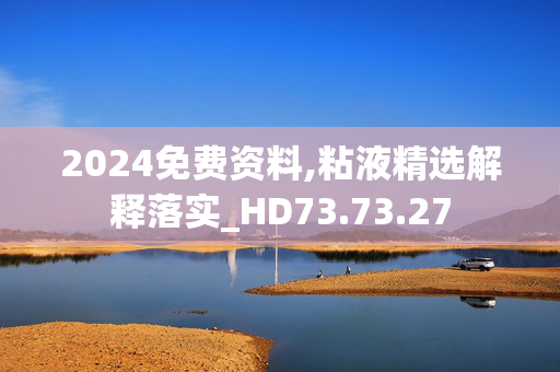 2024免费资料,粘液精选解释落实_HD73.73.27