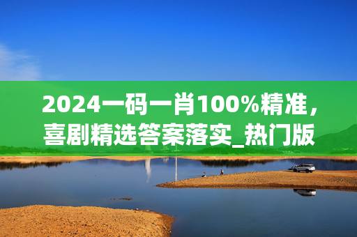 2024一码一肖100%精准，喜剧精选答案落实_热门版8.280