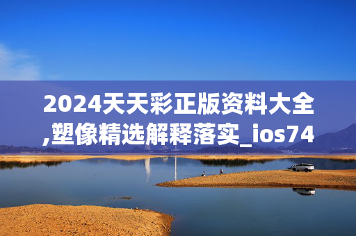 2024天天彩正版资料大全,塑像精选解释落实_ios74.48.74