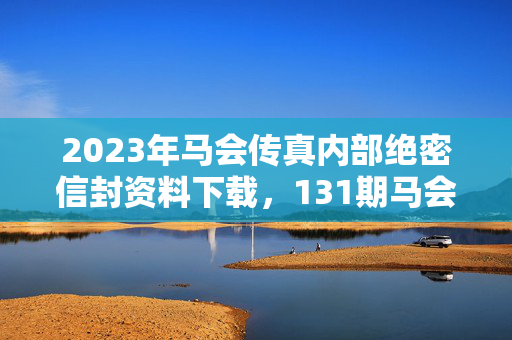 2023年马会传真内部绝密信封资料下载，131期马会传真内部绝密资料