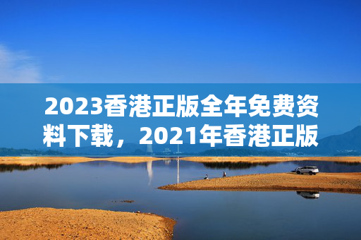 2023香港正版全年免费资料下载，2021年香港正版资料全免