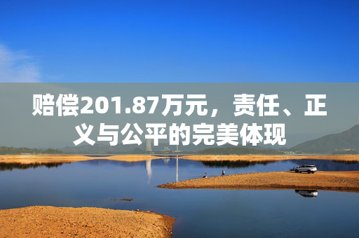 赔偿201.87万元，责任、正义与公平的完美体现