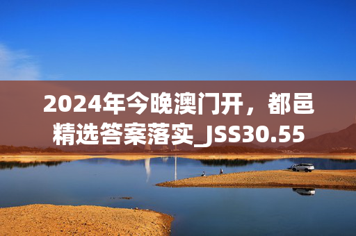 2024年今晚澳门开，都邑精选答案落实_JSS30.55