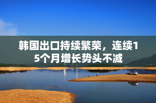 韩国出口持续繁荣，连续15个月增长势头不减