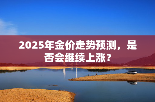 2025年金价走势预测，是否会继续上涨？