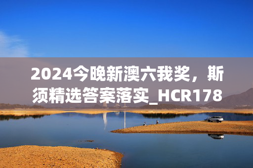 2024今晚新澳六我奖，斯须精选答案落实_HCR178.197