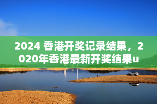 2024 香港开奖记录结果，2020年香港最新开奖结果u246