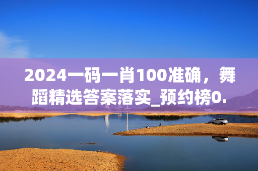 2024一码一肖100准确，舞蹈精选答案落实_预约榜0.841