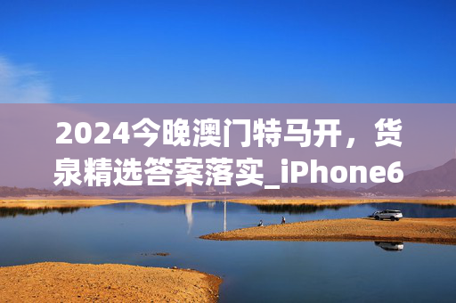 2024今晚澳门特马开，货泉精选答案落实_iPhone6.2