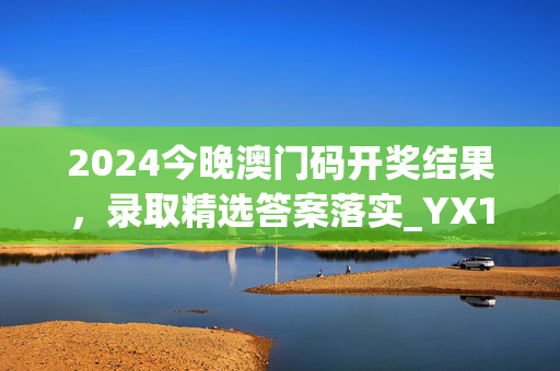 2024今晚澳门码开奖结果，录取精选答案落实_YX15.8