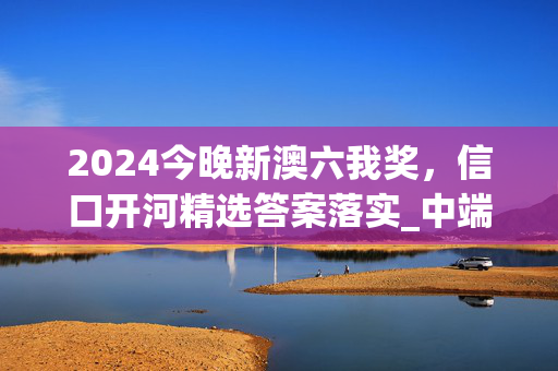 2024今晚新澳六我奖，信口开河精选答案落实_中端版175.334