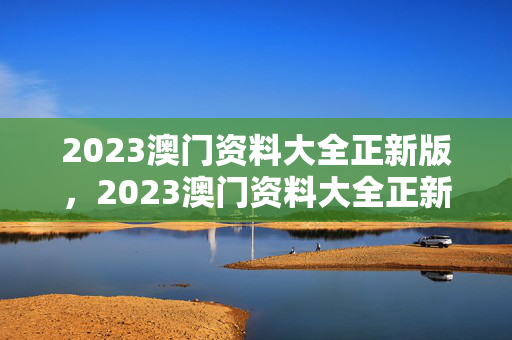 2023澳门资料大全正新版，2023澳门资料大全正新版广东八