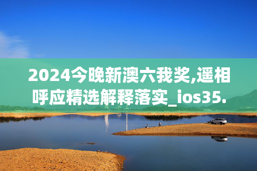 2024今晚新澳六我奖,遥相呼应精选解释落实_ios35.35.36