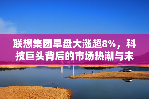 联想集团早盘大涨超8%，科技巨头背后的市场热潮与未来展望