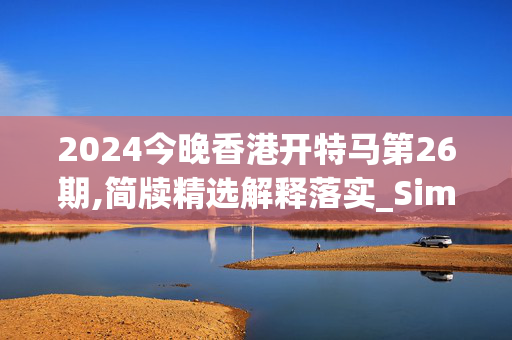 2024今晚香港开特马第26期,简牍精选解释落实_Sims10.82.11