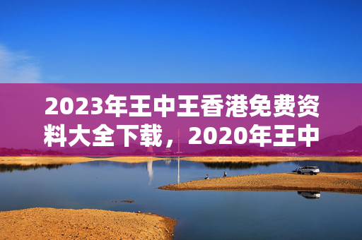 2023年王中王香港免费资料大全下载，2020年王中王+香港免费资料