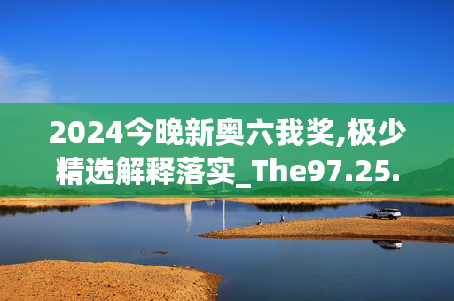 2024今晚新奥六我奖,极少精选解释落实_The97.25.97