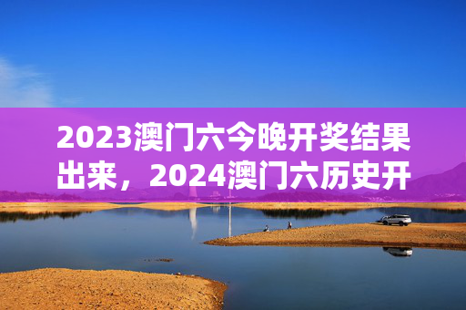 2023澳门六今晚开奖结果出来，2024澳门六历史开奖记录