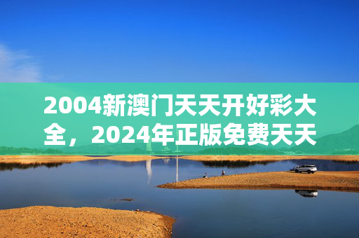 2004新澳门天天开好彩大全，2024年正版免费天天开彩