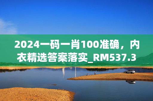 2024一码一肖100准确，内衣精选答案落实_RM537.3