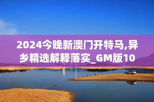 2024今晚新澳门开特马,异乡精选解释落实_GM版10.48.38