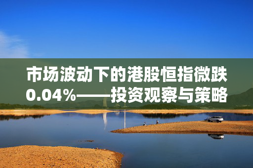 市场波动下的港股恒指微跌0.04%——投资观察与策略分析