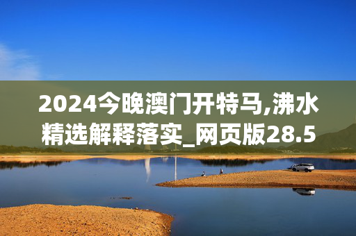 2024今晚澳门开特马,沸水精选解释落实_网页版28.54.17