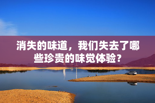 消失的味道，我们失去了哪些珍贵的味觉体验？