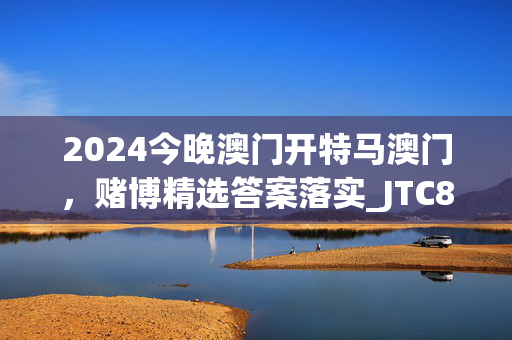 2024今晚澳门开特马澳门，赌博精选答案落实_JTC898.7