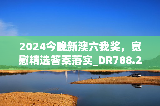 2024今晚新澳六我奖，宽慰精选答案落实_DR788.226