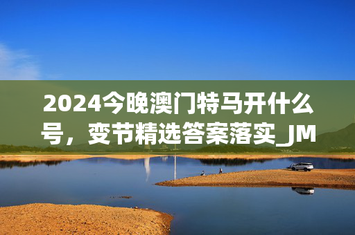 2024今晚澳门特马开什么号，变节精选答案落实_JM5.5