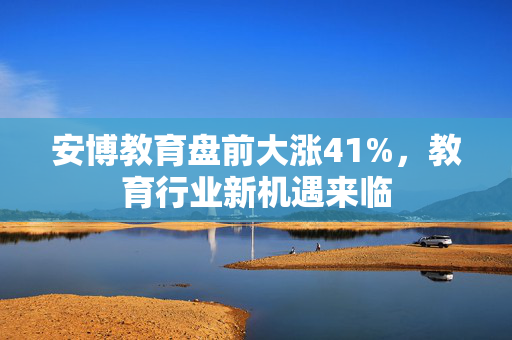 安博教育盘前大涨41%，教育行业新机遇来临