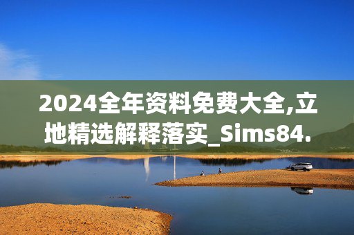 2024全年资料免费大全,立地精选解释落实_Sims84.62.62