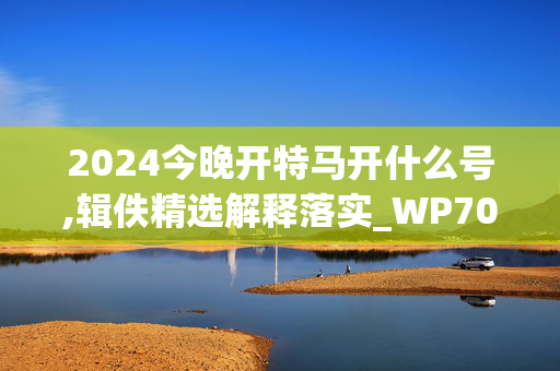 2024今晚开特马开什么号,辑佚精选解释落实_WP70.23.25